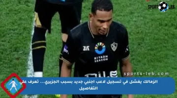 الزمالك يفشل في تسجيل لاعب أجنبي جديد بسبب الجزيري… تعرف على التفاصيل